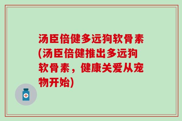 汤臣倍健多远狗软骨素(汤臣倍健推出多远狗软骨素，健康关爱从宠物开始)
