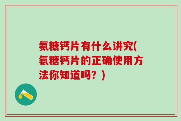 氨糖钙片有什么讲究(氨糖钙片的正确使用方法你知道吗？)