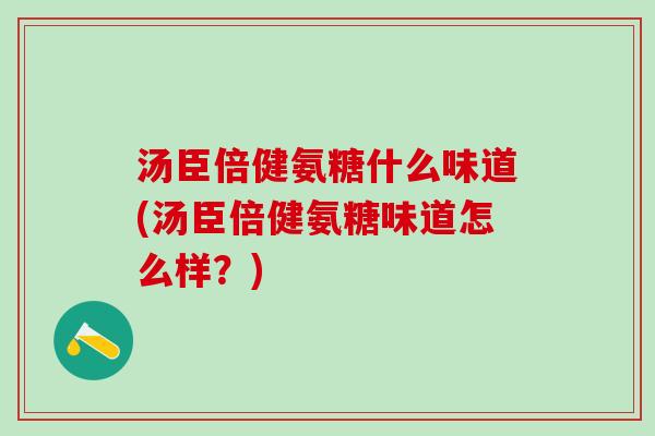 汤臣倍健氨糖什么味道(汤臣倍健氨糖味道怎么样？)