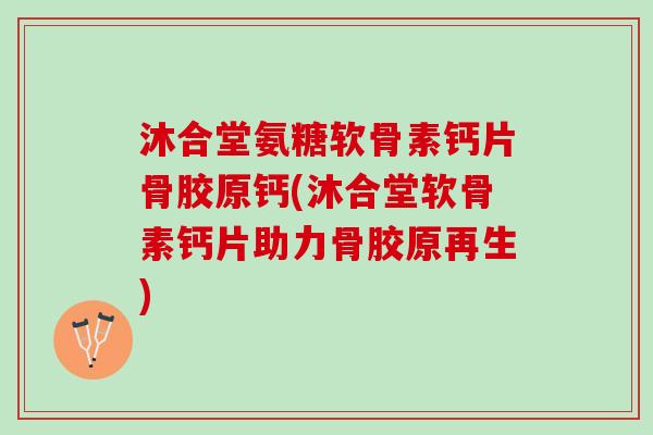 沐合堂氨糖软骨素钙片骨胶原钙(沐合堂软骨素钙片助力骨胶原再生)