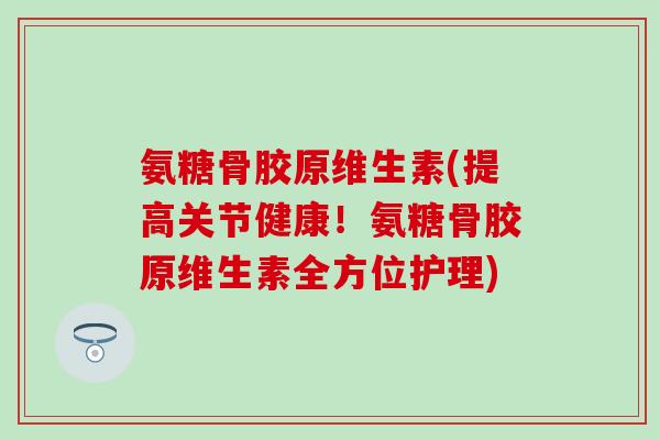 氨糖骨胶原维生素(提高关节健康！氨糖骨胶原维生素全方位护理)