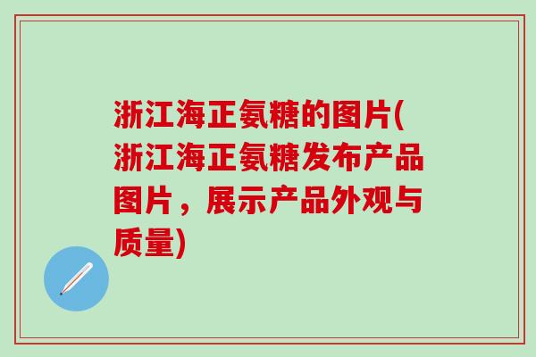 浙江海正氨糖的图片(浙江海正氨糖发布产品图片，展示产品外观与质量)