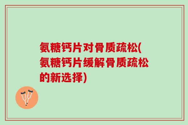 氨糖钙片对骨质疏松(氨糖钙片缓解骨质疏松的新选择)