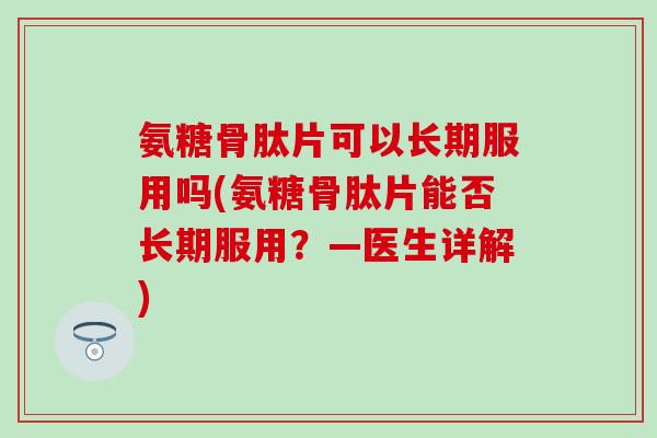 氨糖骨肽片可以长期服用吗(氨糖骨肽片能否长期服用？—医生详解)