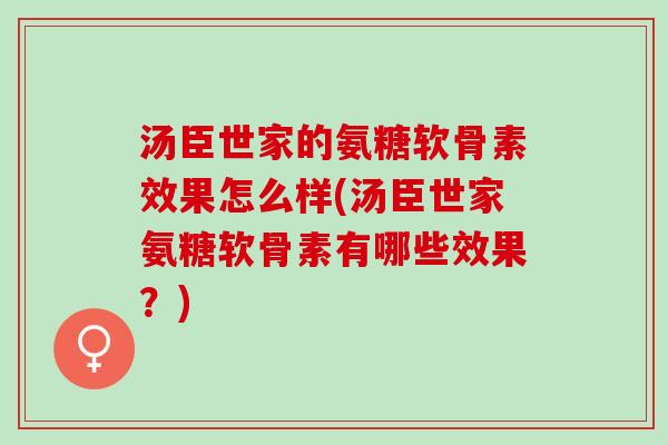汤臣世家的氨糖软骨素效果怎么样(汤臣世家氨糖软骨素有哪些效果？)