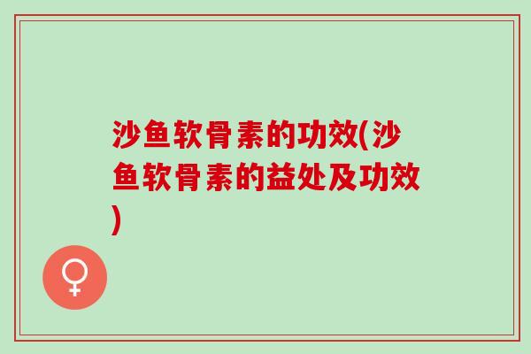 沙鱼软骨素的功效(沙鱼软骨素的益处及功效)