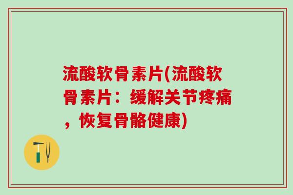 流酸软骨素片(流酸软骨素片:缓解关节,恢复骨骼健康) 流酸软骨素片(流酸软骨素片:缓解关节,恢复骨骼健康)