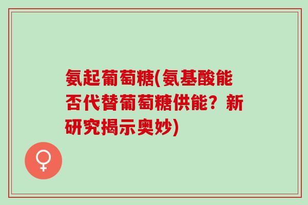 氨起葡萄糖(氨基酸能否代替葡萄糖供能？新研究揭示奥妙)