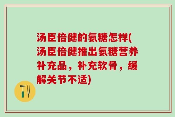 汤臣倍健的氨糖怎样(汤臣倍健推出氨糖营养补充品,补充软骨,缓解关节不适) 汤臣倍健的氨糖怎样(汤臣倍健推出氨糖营养补充品,补充软骨,缓解关节不适)