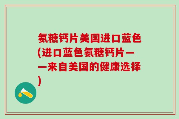 氨糖钙片美国进口蓝色(进口蓝色氨糖钙片——来自美国的健康选择)