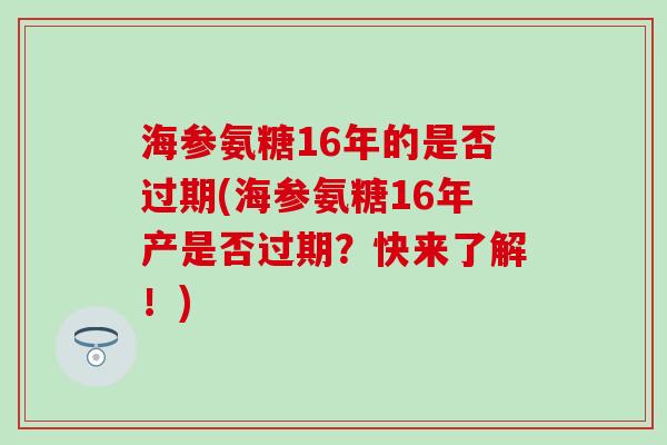 海参氨糖16年的是否过期(海参氨糖16年产是否过期？快来了解！)