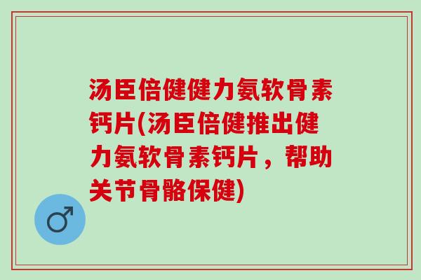 汤臣倍健健力氨软骨素钙片(汤臣倍健推出健力氨软骨素钙片,帮助关节骨骼保健) 汤臣倍健健力氨软骨素钙片(汤臣倍健推出健力氨软骨素钙片,帮助关节骨骼保健)