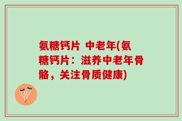 氨糖钙片 中老年(氨糖钙片：滋养中老年骨骼，关注骨质健康)