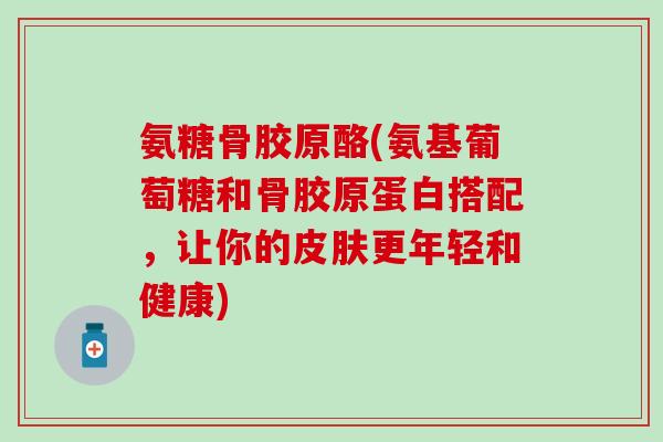 氨糖骨胶原酪(氨基葡萄糖和骨胶原蛋白搭配，让你的皮肤更年轻和健康)