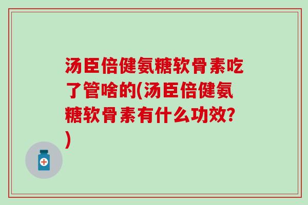 汤臣倍健氨糖软骨素吃了管啥的(汤臣倍健氨糖软骨素有什么功效？)