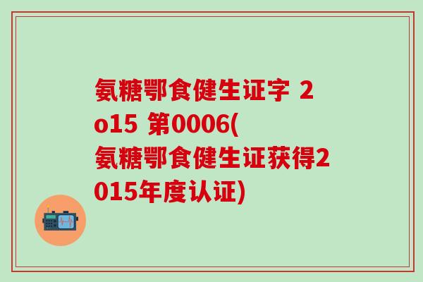 氨糖鄂食健生证字 2o15 第0006(氨糖鄂食健生证获得2015年度认证) 氨糖鄂食健生证字 2o15 第0006(氨糖鄂食健生证获得2015年度认证)