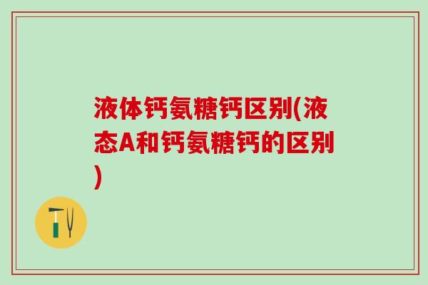 液体钙氨糖钙区别(液态A和钙氨糖钙的区别) 液体钙氨糖钙区别(液态A和钙氨糖钙的区别)