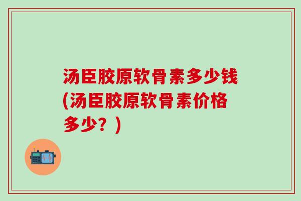 汤臣胶原软骨素多少钱(汤臣胶原软骨素价格多少？)