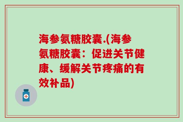 海参氨糖胶囊.(海参氨糖胶囊：促进关节健康、缓解关节疼痛的有效补品)