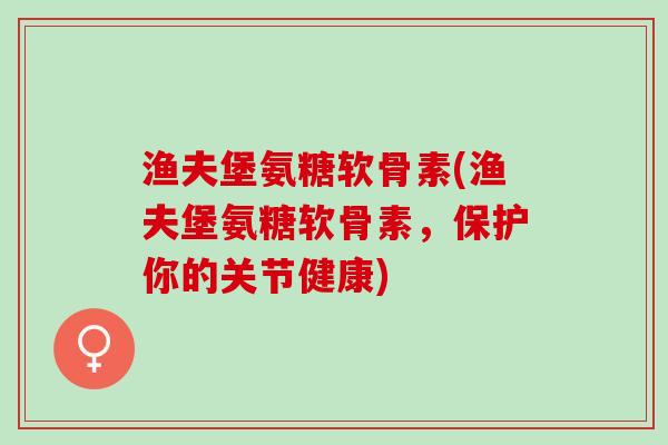 渔夫堡氨糖软骨素(渔夫堡氨糖软骨素，保护你的关节健康)