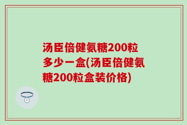 汤臣倍健氨糖200粒多少一盒(汤臣倍健氨糖200粒盒装价格)