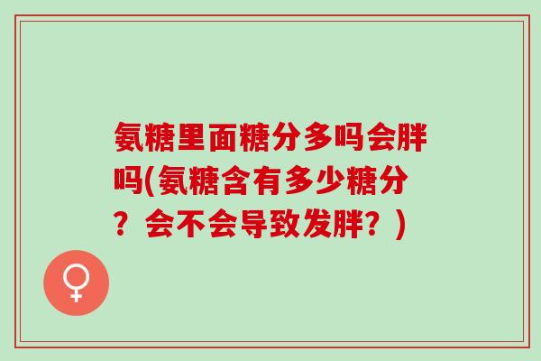 氨糖里面糖分多吗会胖吗(氨糖含有多少糖分？会不会导致发胖？)