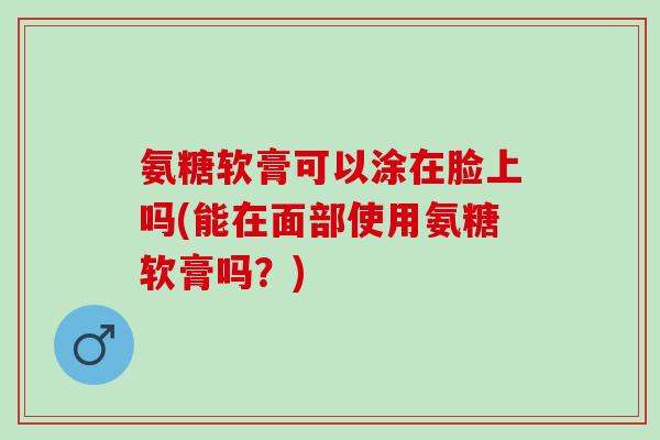 氨糖软膏可以涂在脸上吗(能在面部使用氨糖软膏吗?) 氨糖软膏可以涂在脸上吗(能在面部使用氨糖软膏吗?)