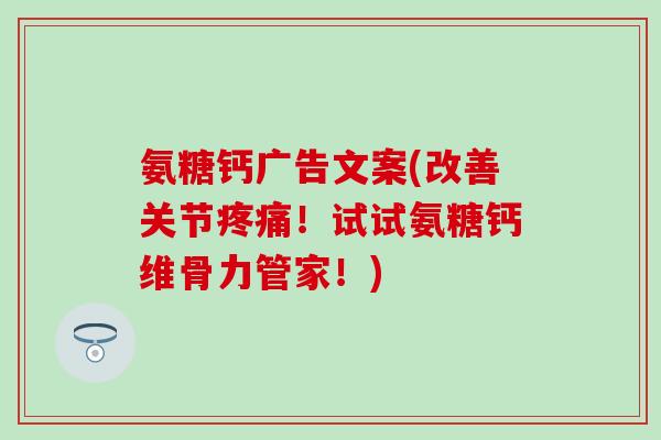 氨糖钙广告文案(改善关节!试试氨糖钙维骨力管家!) 氨糖钙广告文案(改善关节!试试氨糖钙维骨力管家!)