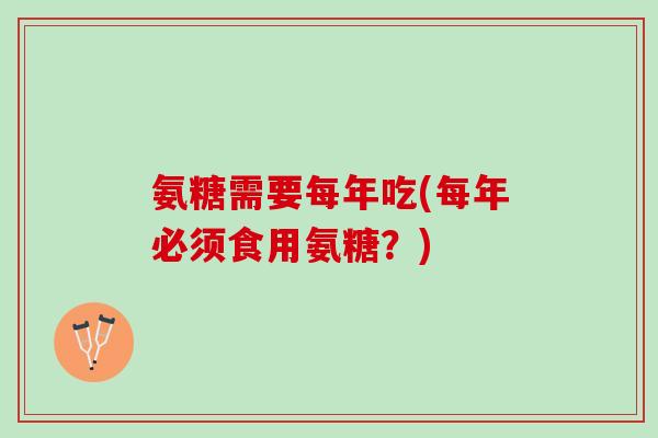 氨糖需要每年吃(每年必须食用氨糖？)