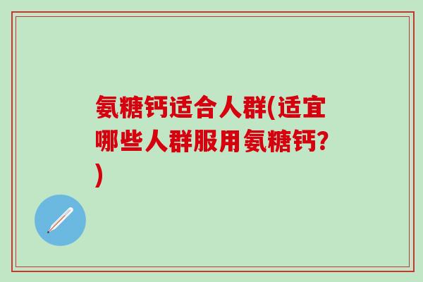 氨糖钙适合人群(适宜哪些人群服用氨糖钙？)