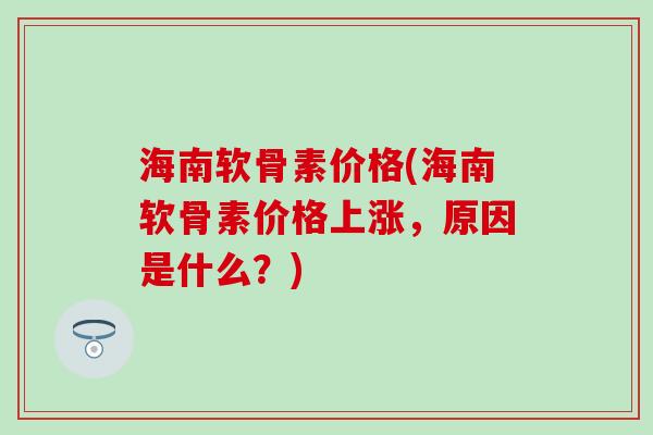 海南软骨素价格(海南软骨素价格上涨，原因是什么？)