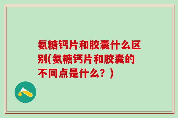 氨糖钙片和胶囊什么区别(氨糖钙片和胶囊的不同点是什么？)