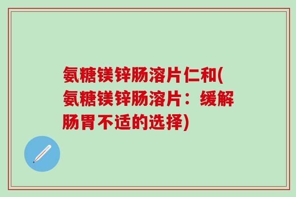 氨糖镁锌肠溶片仁和(氨糖镁锌肠溶片：缓解肠胃不适的选择)