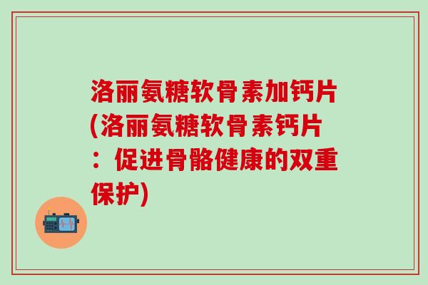 洛丽氨糖软骨素加钙片(洛丽氨糖软骨素钙片:促进骨骼健康的双重保护) 洛丽氨糖软骨素加钙片(洛丽氨糖软骨素钙片:促进骨骼健康的双重保护)