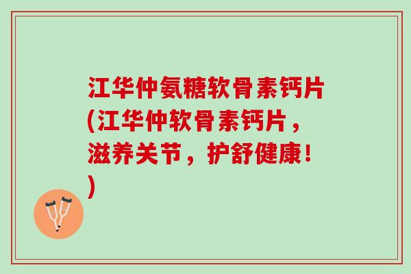 江华仲氨糖软骨素钙片(江华仲软骨素钙片,滋养关节,护舒健康!) 江华仲氨糖软骨素钙片(江华仲软骨素钙片,滋养关节,护舒健康!)