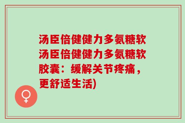 汤臣倍健健力多氨糖软汤臣倍健健力多氨糖软胶囊：缓解关节疼痛，更舒适生活)
