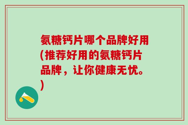 氨糖钙片哪个品牌好用(推荐好用的氨糖钙片品牌，让你健康无忧。)