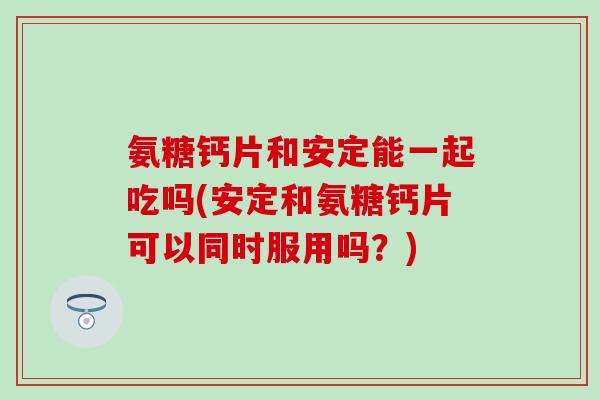 氨糖钙片和安定能一起吃吗(安定和氨糖钙片可以同时服用吗？)