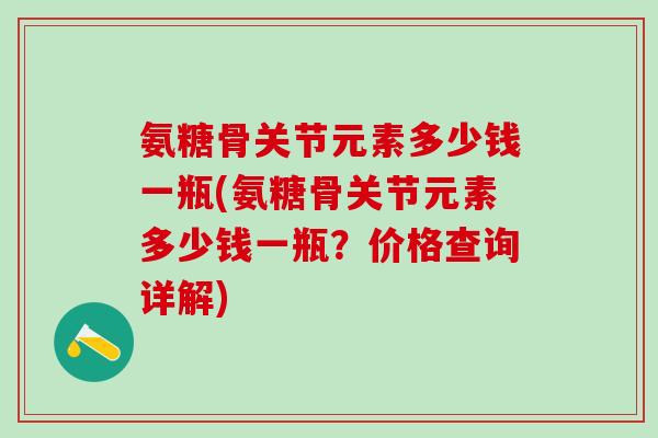 氨糖骨关节元素多少钱一瓶(氨糖骨关节元素多少钱一瓶？价格查询详解)