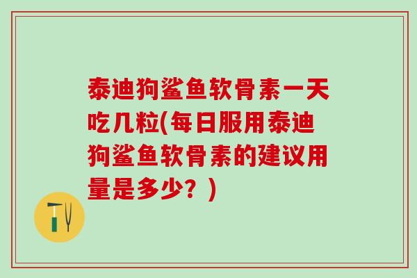 泰迪狗鲨鱼软骨素一天吃几粒(每日服用泰迪狗鲨鱼软骨素的建议用量是多少？)