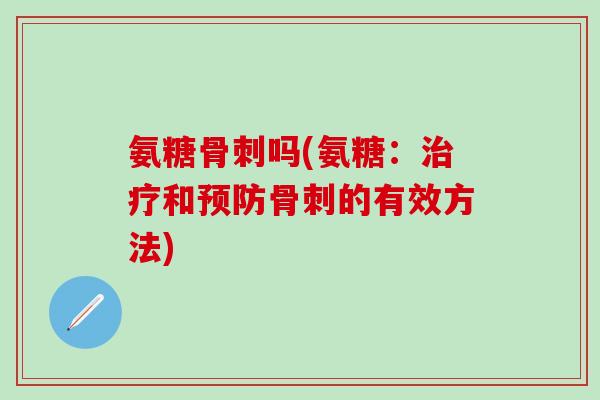 氨糖骨刺吗(氨糖：治疗和预防骨刺的有效方法)