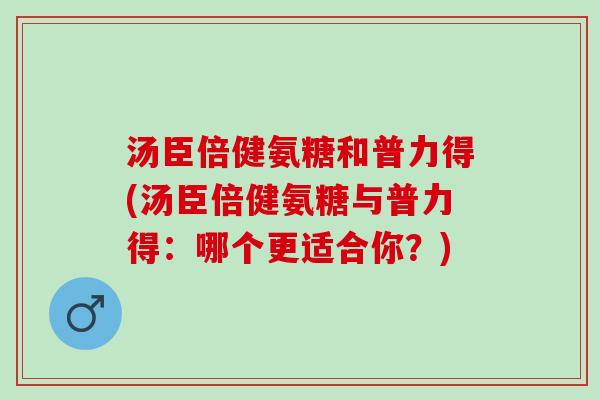 汤臣倍健氨糖和普力得(汤臣倍健氨糖与普力得：哪个更适合你？)