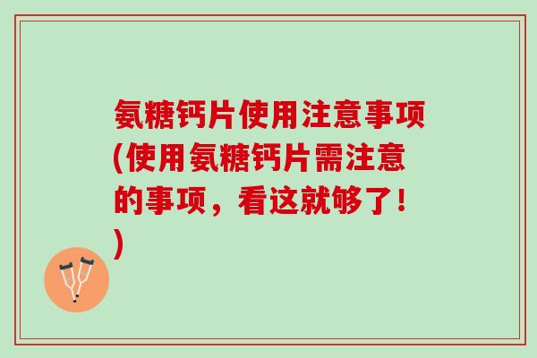 氨糖钙片使用注意事项(使用氨糖钙片需注意的事项，看这就够了！)