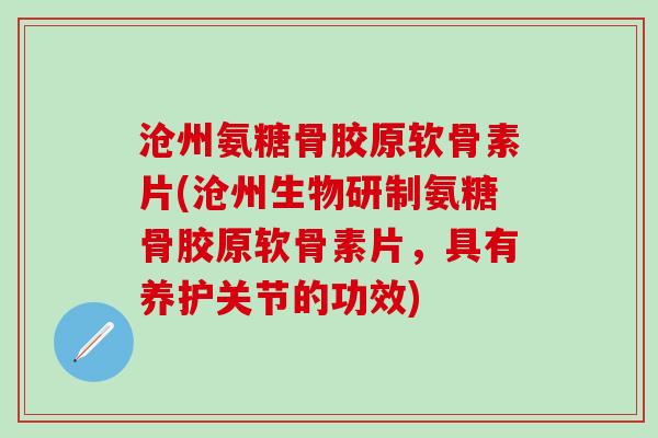 沧州氨糖骨胶原软骨素片(沧州生物研制氨糖骨胶原软骨素片，具有养护关节的功效)