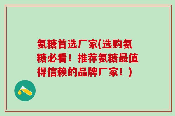 氨糖首选厂家(选购氨糖必看！推荐氨糖最值得信赖的品牌厂家！)