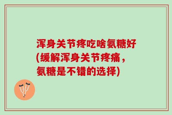 浑身关节疼吃啥氨糖好(缓解浑身关节疼痛，氨糖是不错的选择)