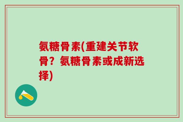 氨糖骨素(重建关节软骨？氨糖骨素或成新选择)