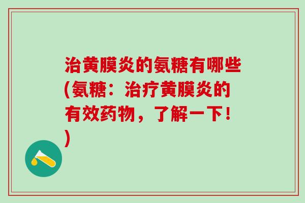 治黄膜炎的氨糖有哪些(氨糖：治疗黄膜炎的有效药物，了解一下！)