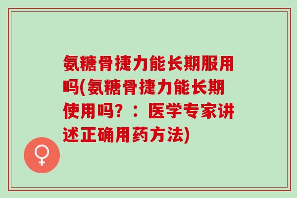 氨糖骨捷力能长期服用吗(氨糖骨捷力能长期使用吗？：医学专家讲述正确用药方法)