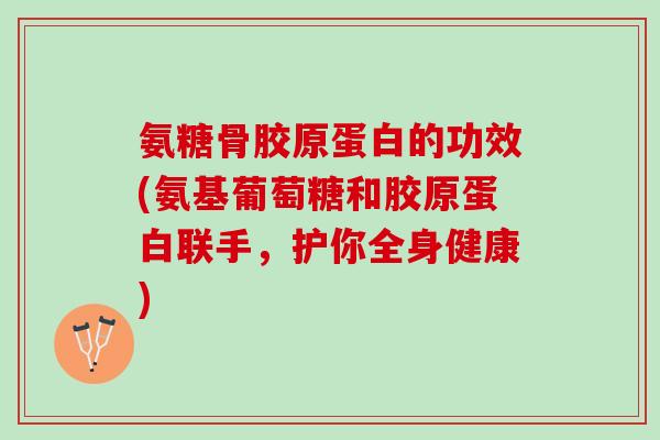 氨糖骨胶原蛋白的功效(氨基葡萄糖和胶原蛋白联手，护你全身健康)